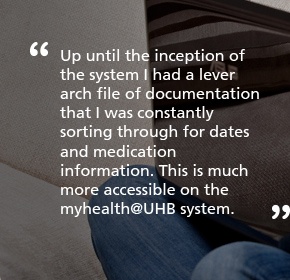 Up until the inception of the system I had a lever arch file of documentation that I was constantly sorting through for dates and medication information. This is much more accessible on the myhealth@UHB system.