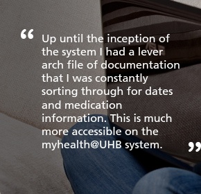 Up until the inception of the system I had a lever arch file of documentation that I was constantly sorting through for dates and medication information. This is much more accessible on the myhealth@QEHB system.